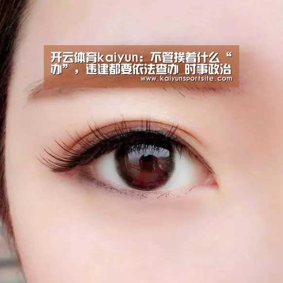 开云体育kaiyun:不管挨着什么“办”,违建都要依法查办_时事政治_中公教育网(图4) kaiyu体育