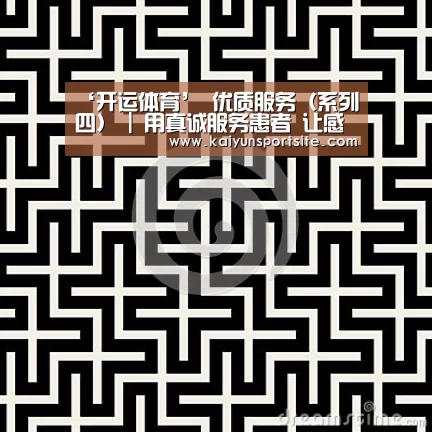 ‘开运体育’
优质服务(系列四) | 用真诚服务患者 让感动永驻心间(图3) 开云体育kaiyun