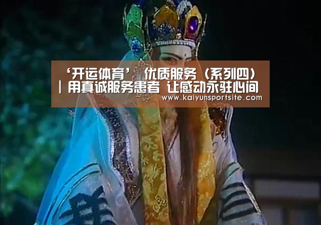 ‘开运体育’
优质服务(系列四) | 用真诚服务患者 让感动永驻心间(图2) 开运体育app