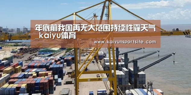 年底前我国再无大范围持续性霾天气_kaiyu体育