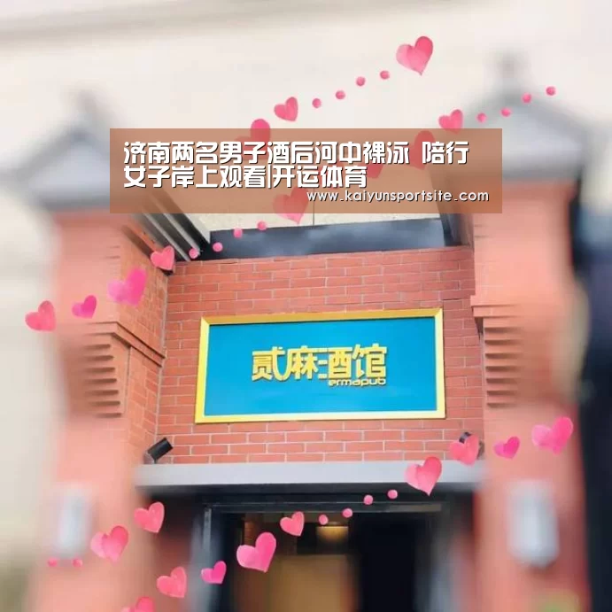 济南两名男子酒后河中裸泳 陪行女子岸上观看|开运体育(图1) 开运体育app