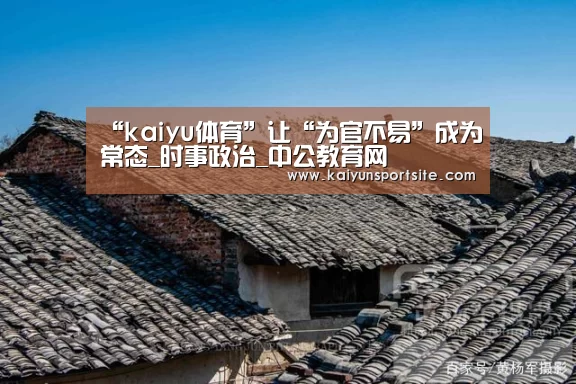 “kaiyu体育”让“为官不易”成为常态_时事政治_中公教育网(图1) 开运体育app