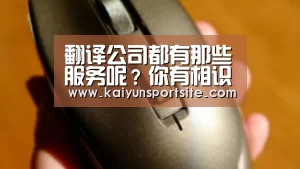 翻译公司都有那些服务呢?你有相识过吗?‘kaiyu体育’(图2) 开运体育app
