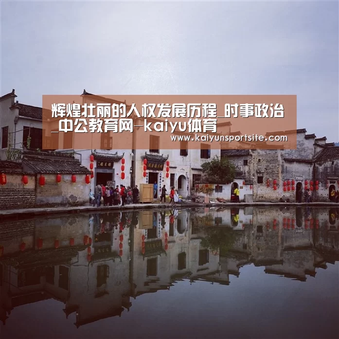 辉煌壮丽的人权发展历程_时事政治_中公教育网-kaiyu体育(图3) 开运体育app