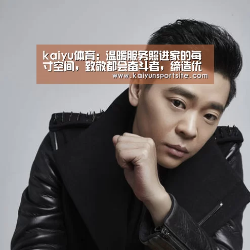 kaiyu体育:温暖服务照进家的每寸空间,致敬都会奋斗者,缔造优美生活(图4) 开云体育kaiyun