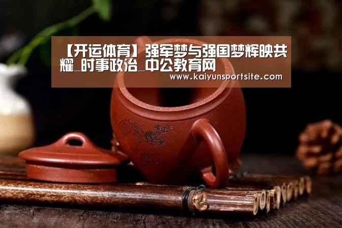 【开运体育】强军梦与强国梦辉映共耀_时事政治_中公教育网(图1) 开运体育